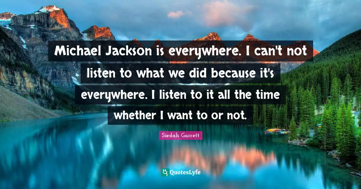 Michael Jackson is everywhere. I can't not listen to what we did because it's everywhere. I listen to it all the time whether I want to or not.