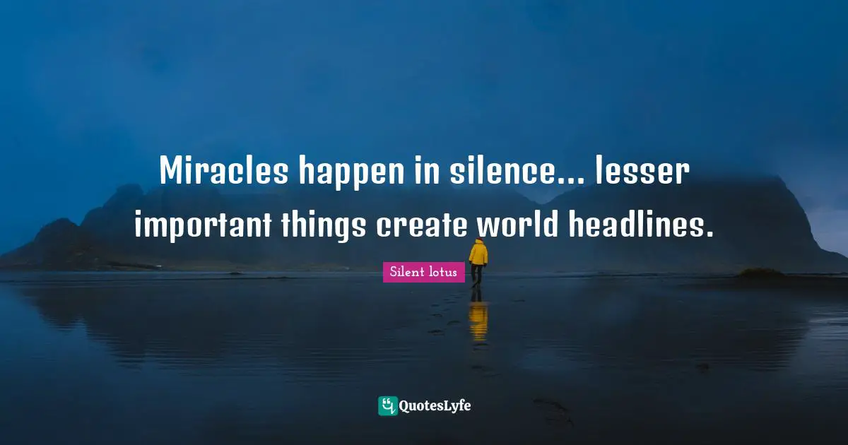Miracles happen in silence... lesser important things create world headlines.