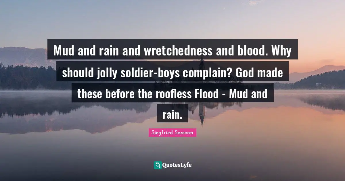 Wretchedness Quotes: "Mud and rain and wretchedness and blood. Why should jolly soldier-boys complain? God made these before the roofless Flood - Mud and rain."