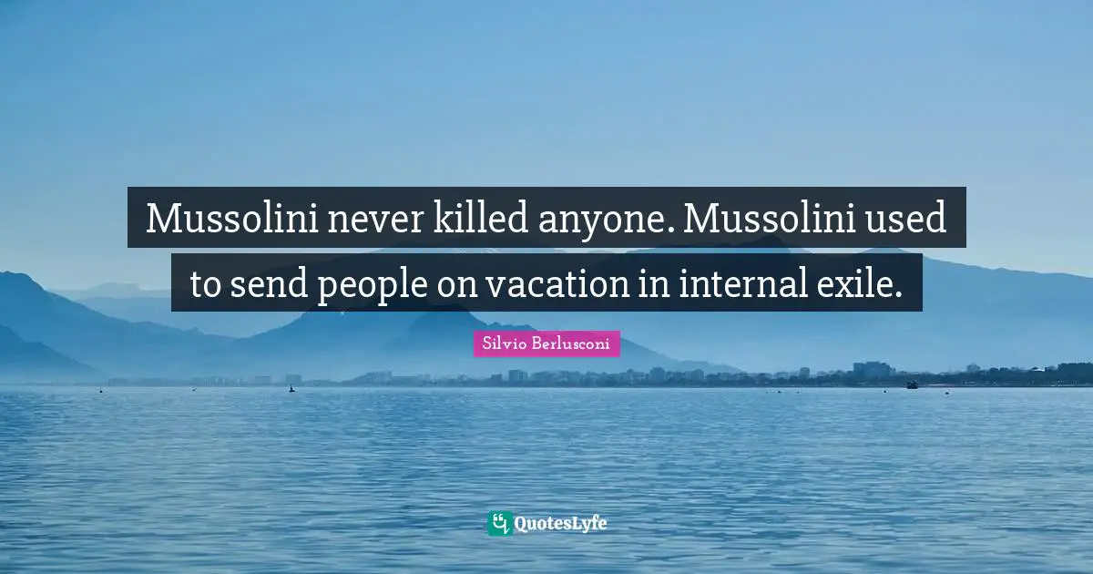 Mussolini never killed anyone. Mussolini used to send people on vacation in internal exile.