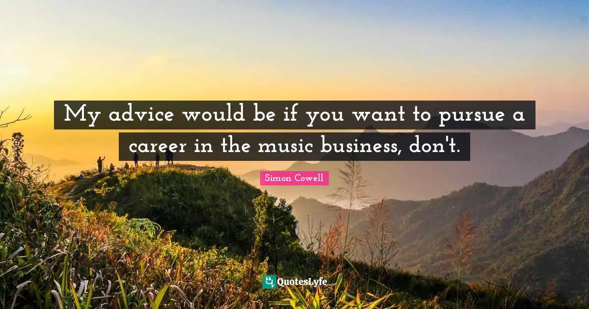My advice would be if you want to pursue a career in the music business, don't.