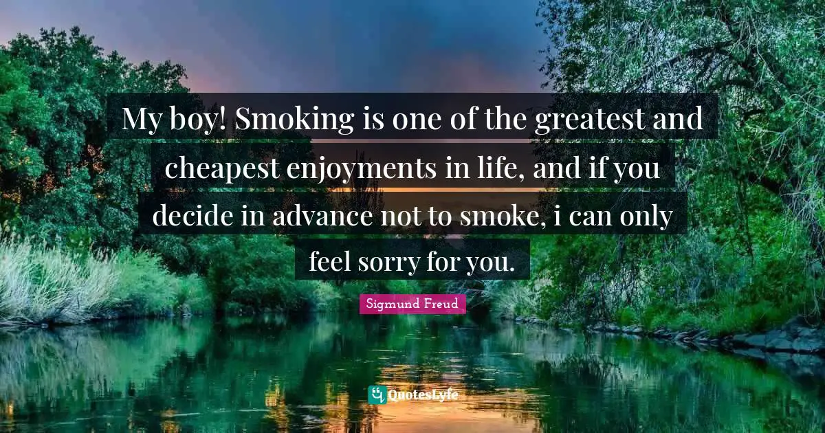 Sigmund Freud Quotes: "My boy! Smoking is one of the greatest and cheapest enjoyments in life, and if you decide in advance not to smoke, i can only feel sorry for you."