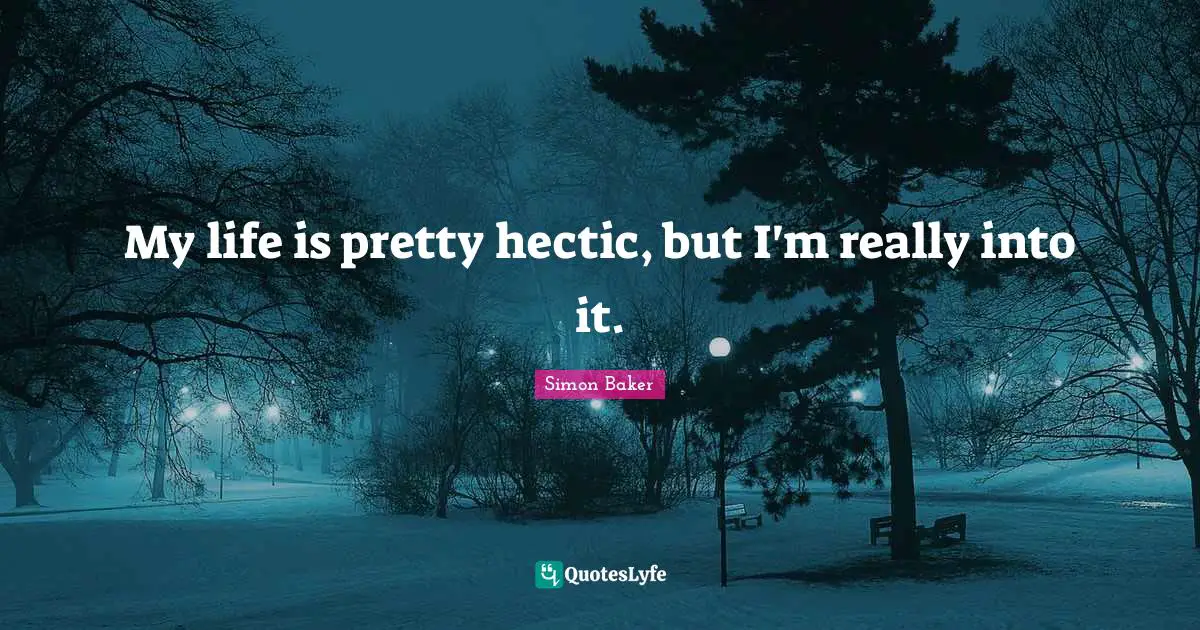 My life is pretty hectic, but I'm really into it.