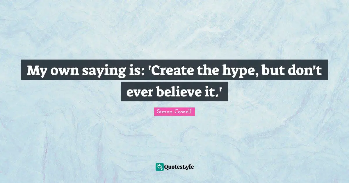 My own saying is: 'Create the hype, but don't ever believe it.'