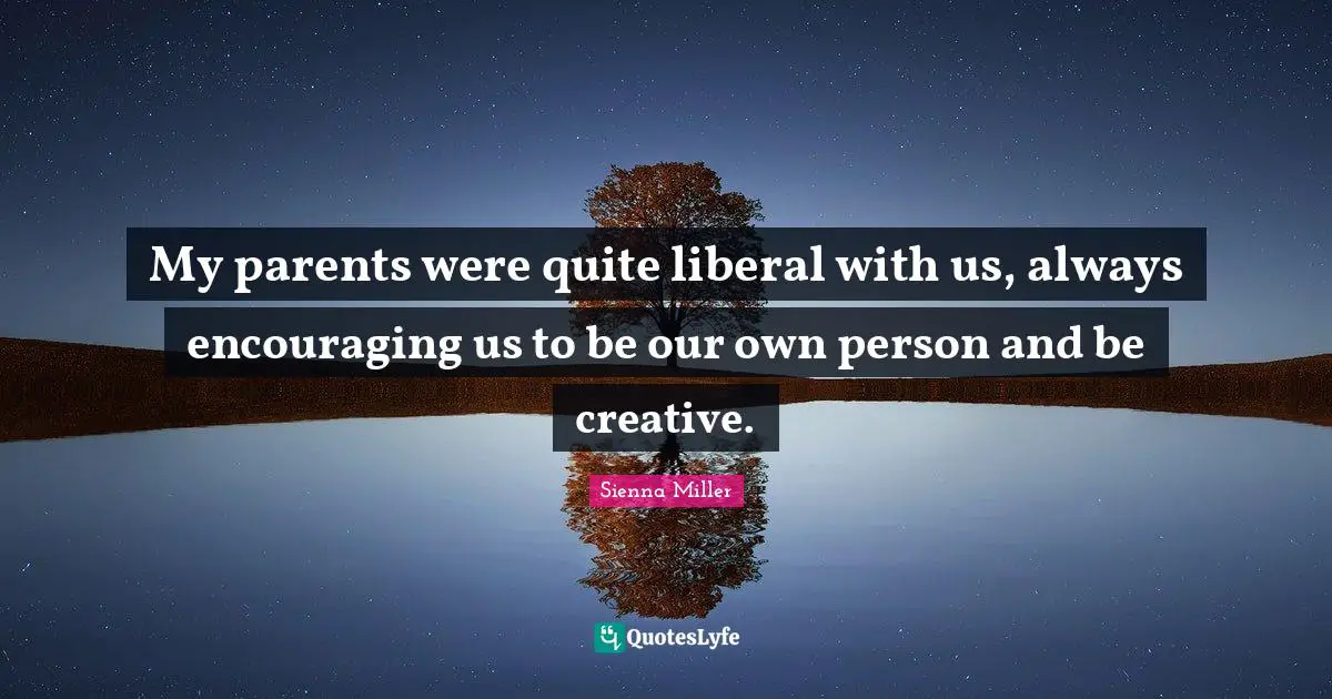 My parents were quite liberal with us, always encouraging us to be our own person and be creative.