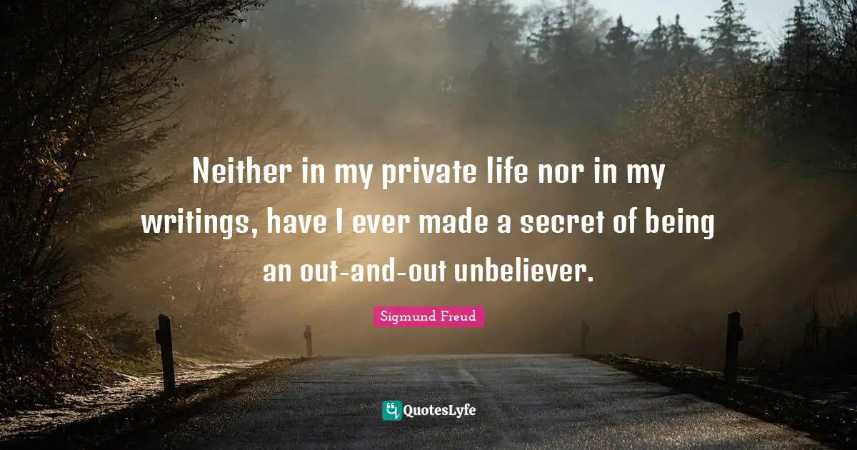 Neither in my private life nor in my writings, have I ever made a secret of being an out-and-out unbeliever.