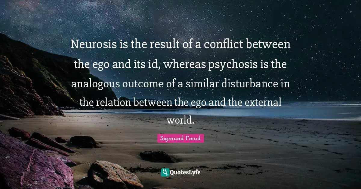 Neurosis Quotes: "Neurosis is the result of a conflict between the ego and its id, whereas psychosis is the analogous outcome of a similar disturbance in the relation between the ego and the external world."