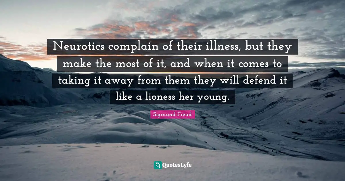 Neurotics complain of their illness, but they make the most of it, and when it comes to taking it away from them they will defend it like a lioness her young.