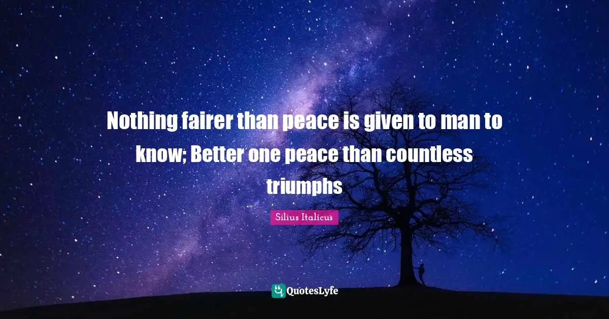 Silius Italicus Quotes: "Nothing fairer than peace is given to man to know; Better one peace than countless triumphs"