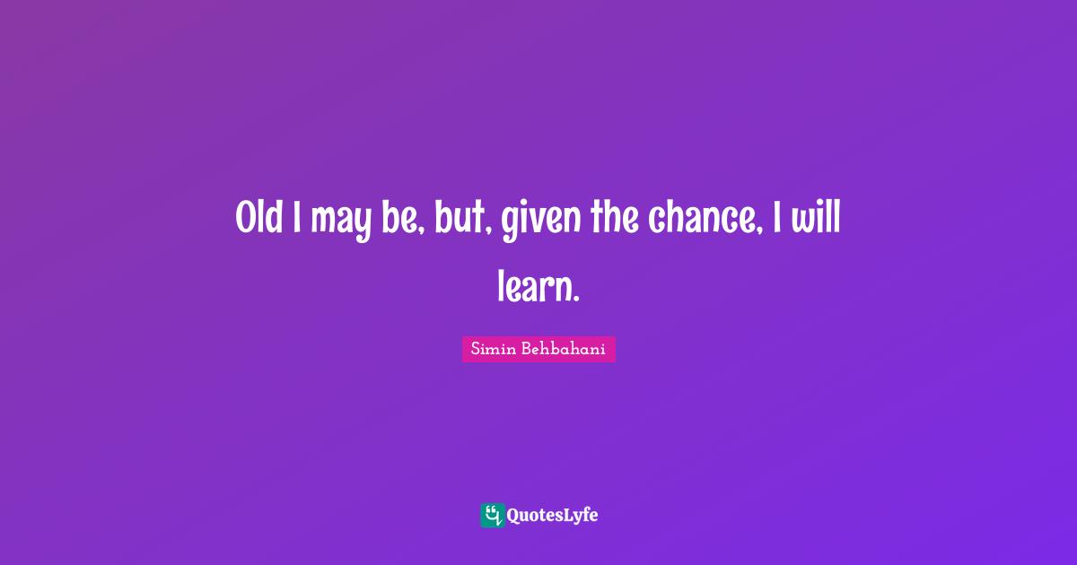 Old I may be, but, given the chance, I will learn.