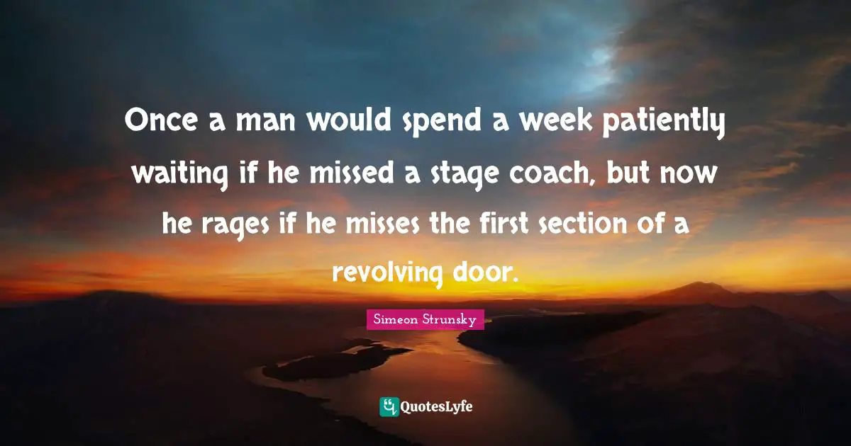 Once a man would spend a week patiently waiting if he missed a stage coach, but now he rages if he misses the first section of a revolving door.