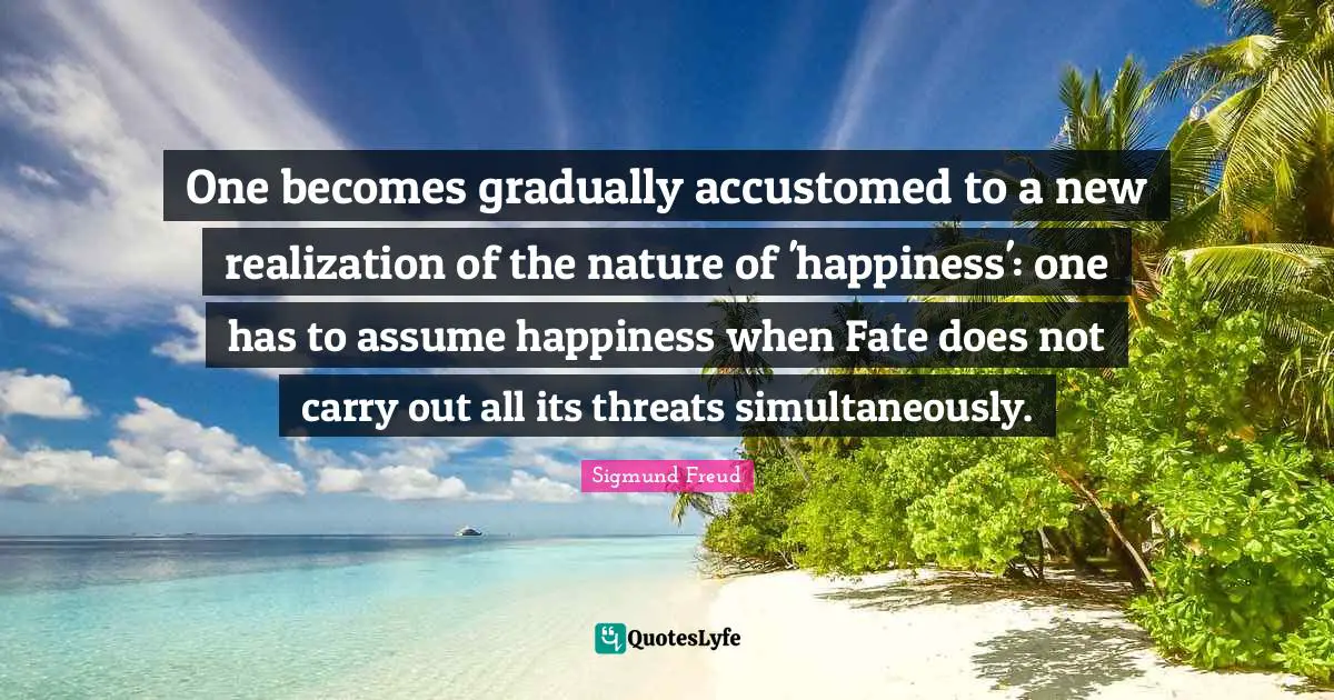 One becomes gradually accustomed to a new realization of the nature of 'happiness': one has to assume happiness when Fate does not carry out all its threats simultaneously.