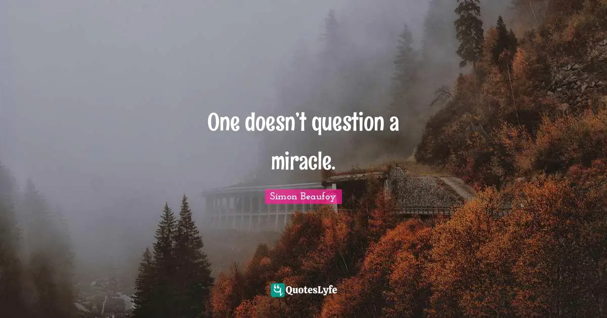 One doesn’t question a miracle.