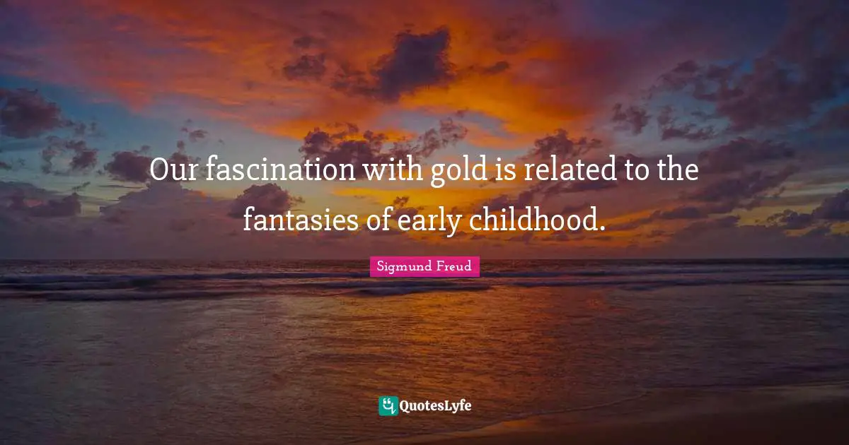 Our fascination with gold is related to the fantasies of early childhood.