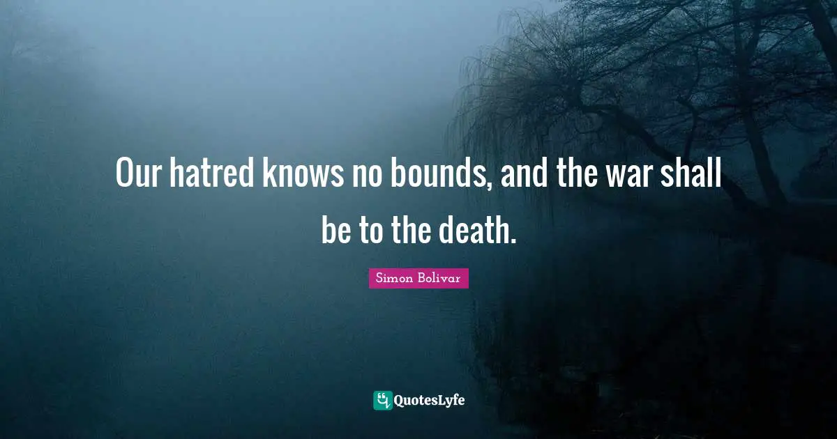 Our hatred knows no bounds, and the war shall be to the death.