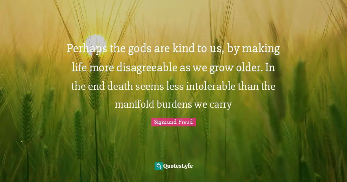 Disagreeable Quotes: "Perhaps the gods are kind to us, by making life more disagreeable as we grow older. In the end death seems less intolerable than the manifold burdens we carry"