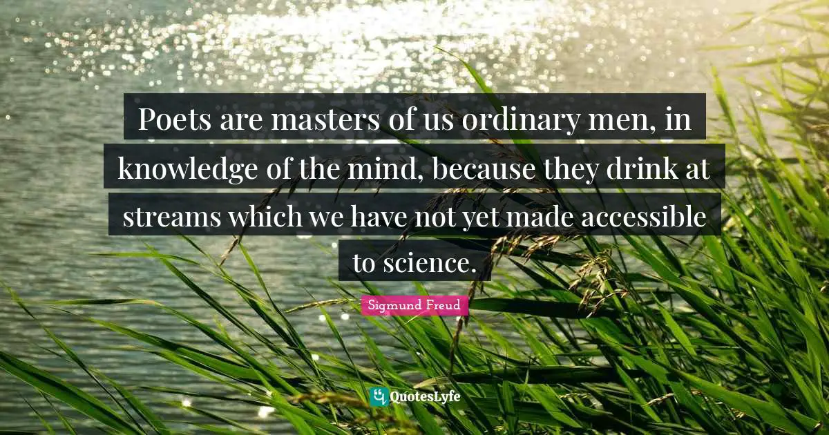 Poets are masters of us ordinary men, in knowledge of the mind, because they drink at streams which we have not yet made accessible to science.