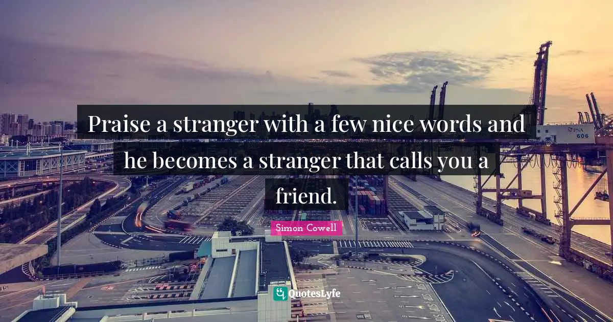Praise a stranger with a few nice words and he becomes a stranger that calls you a friend.