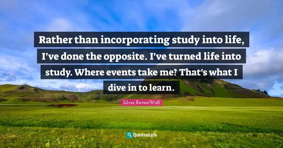 Rather than incorporating study into life, I've done the opposite. I've turned life into study. Where events take me? That's what I dive in to learn.