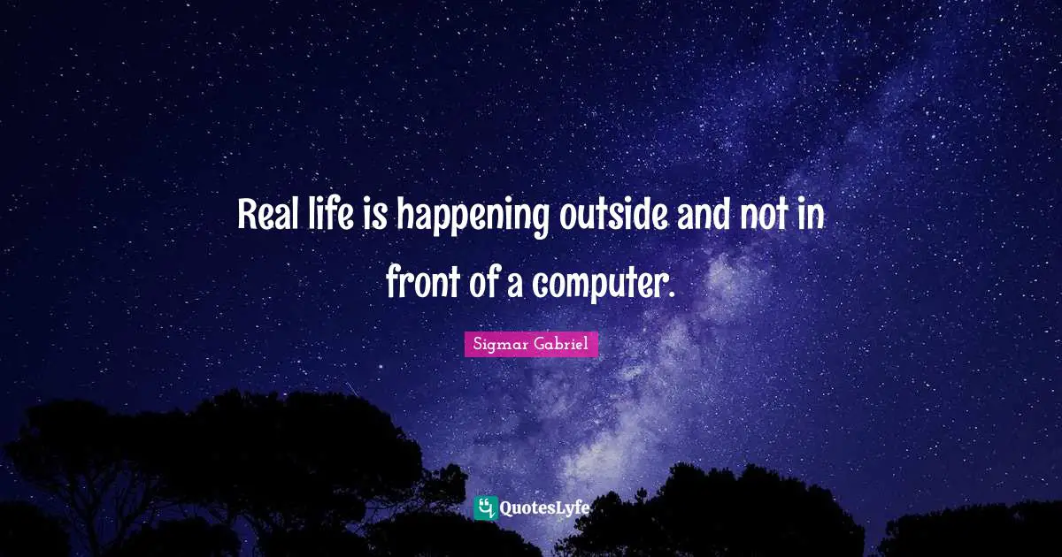 Real life is happening outside and not in front of a computer.
