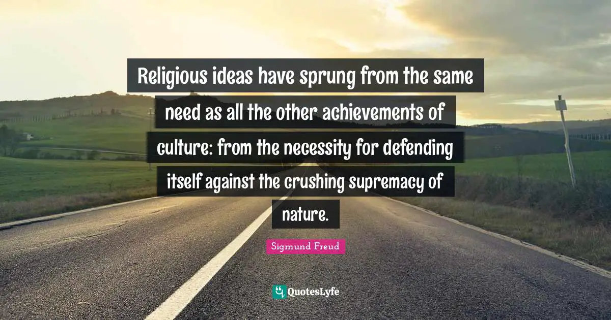 Religious ideas have sprung from the same need as all the other achievements of culture: from the necessity for defending itself against the crushing supremacy of nature.