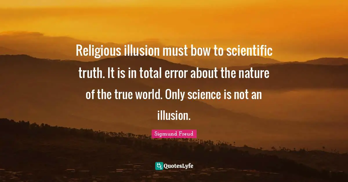Religious illusion must bow to scientific truth. It is in total error about the nature of the true world. Only science is not an illusion.