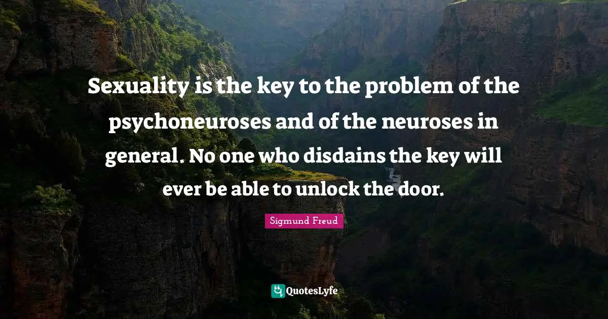 Sexuality Quotes: "Sexuality is the key to the problem of the psychoneuroses and of the neuroses in general. No one who disdains the key will ever be able to unlock the door."