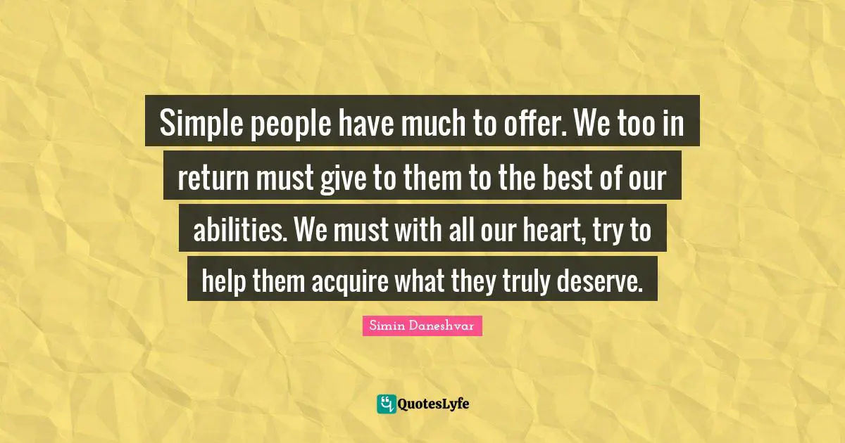 Simple people have much to offer. We too in return must give to them to the best of our abilities. We must with all our heart, try to help them acquire what they truly deserve.