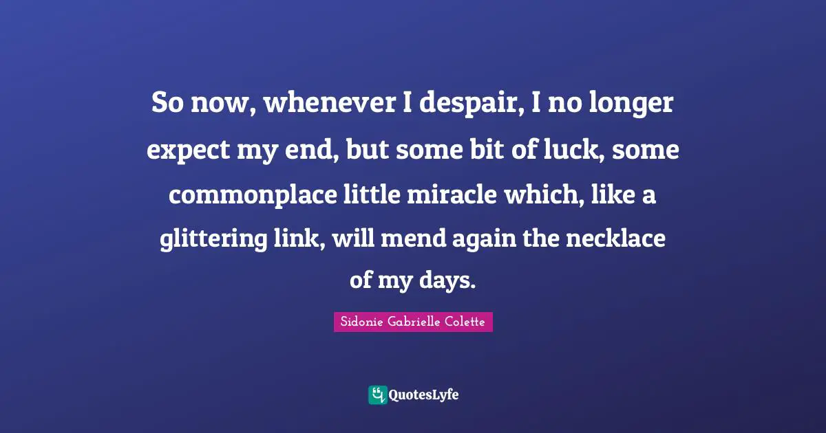 Sidonie Gabrielle Colette Quotes: "So now, whenever I despair, I no longer expect my end, but some bit of luck, some commonplace little miracle which, like a glittering link, will mend again the necklace of my days."