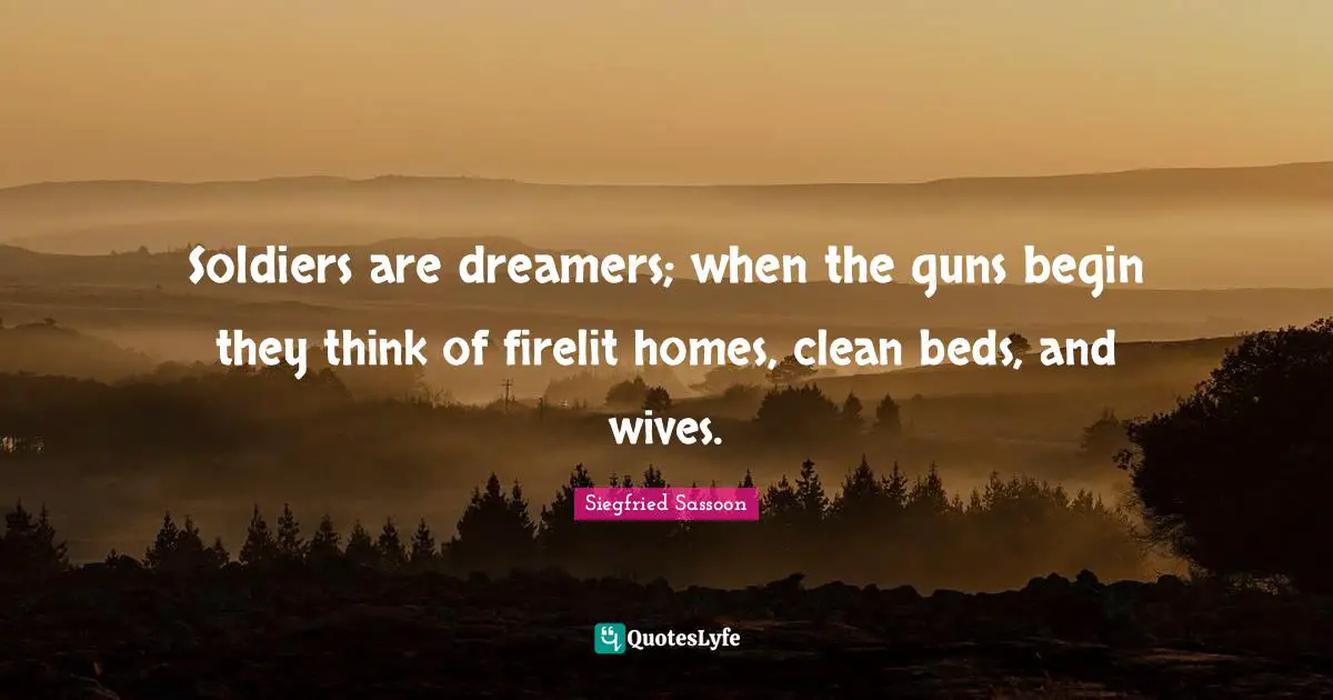 Siegfried Sassoon Quotes: "Soldiers are dreamers; when the guns begin they think of firelit homes, clean beds, and wives."