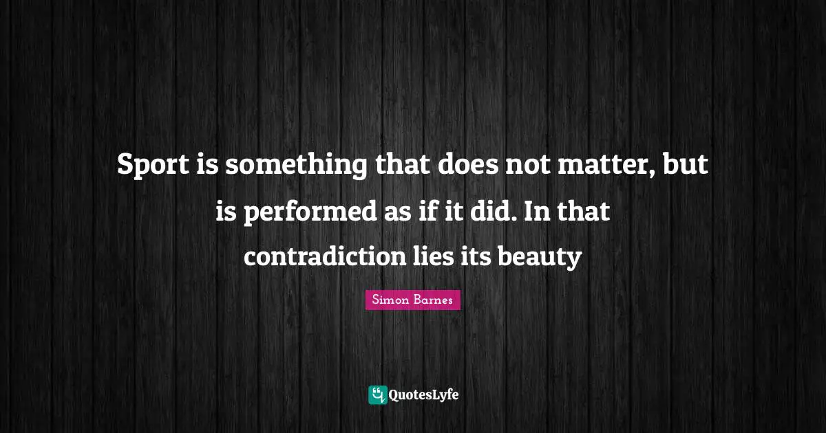 Sport is something that does not matter, but is performed as if it did. In that contradiction lies its beauty