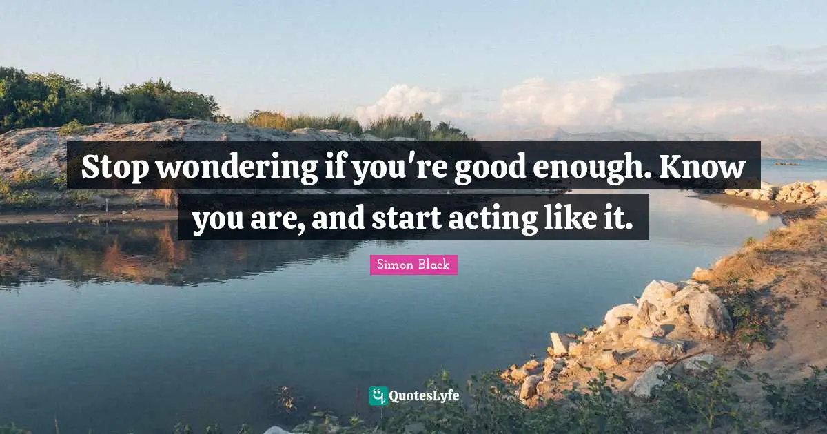 Stop wondering if you're good enough. Know you are, and start acting like it.
