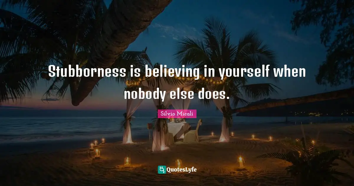 Stubborness is believing in yourself when nobody else does.