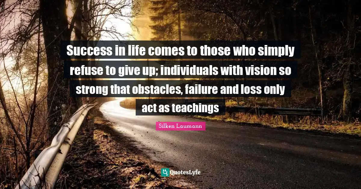 Success In Life Quotes: "Success in life comes to those who simply refuse to give up; individuals with vision so strong that obstacles, failure and loss only act as teachings"
