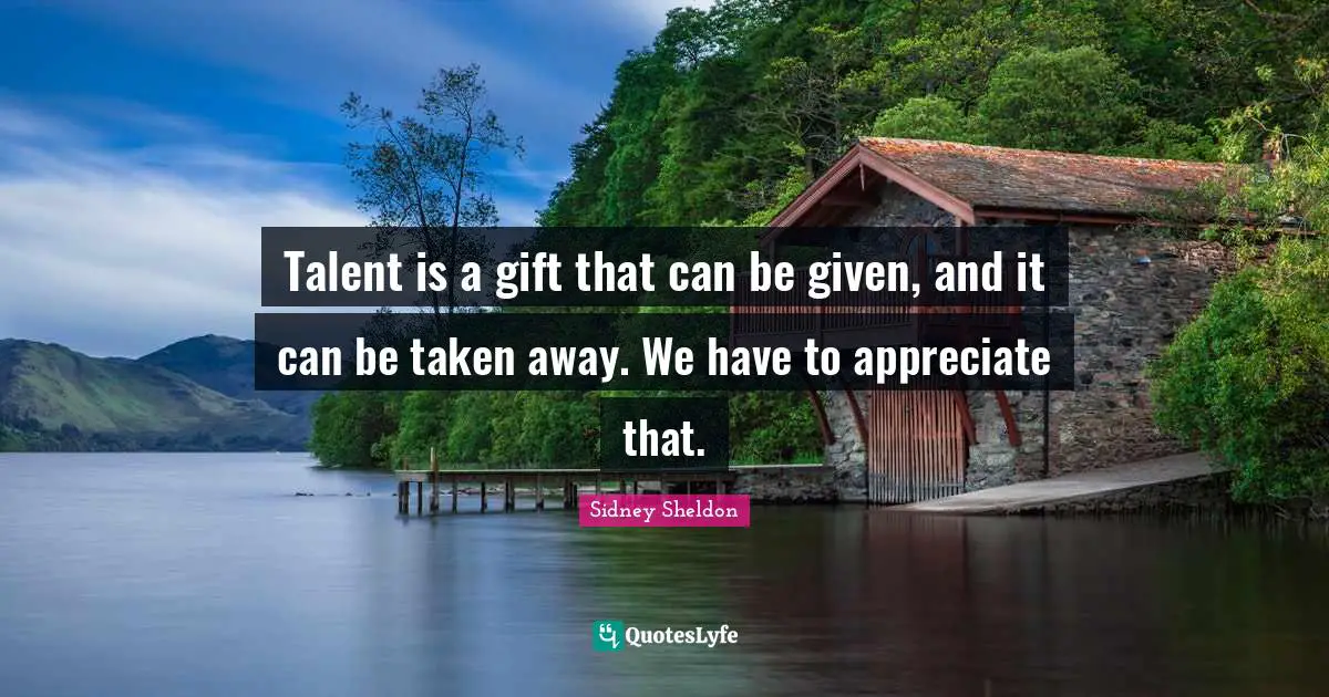Talent is a gift that can be given, and it can be taken away. We have to appreciate that.
