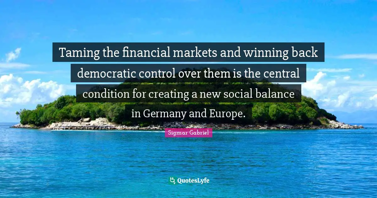 Taming the financial markets and winning back democratic control over them is the central condition for creating a new social balance in Germany and Europe.