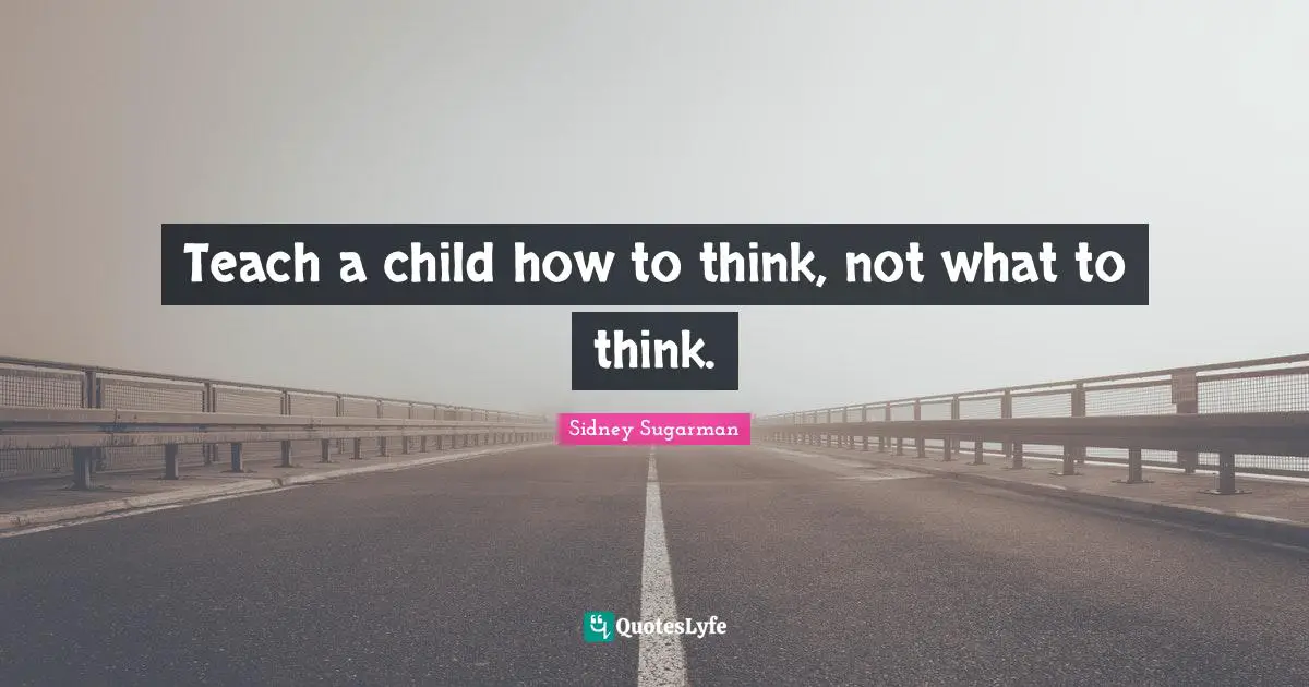 Teach a child how to think, not what to think.