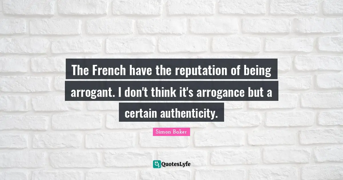 The French have the reputation of being arrogant. I don't think it's arrogance but a certain authenticity.