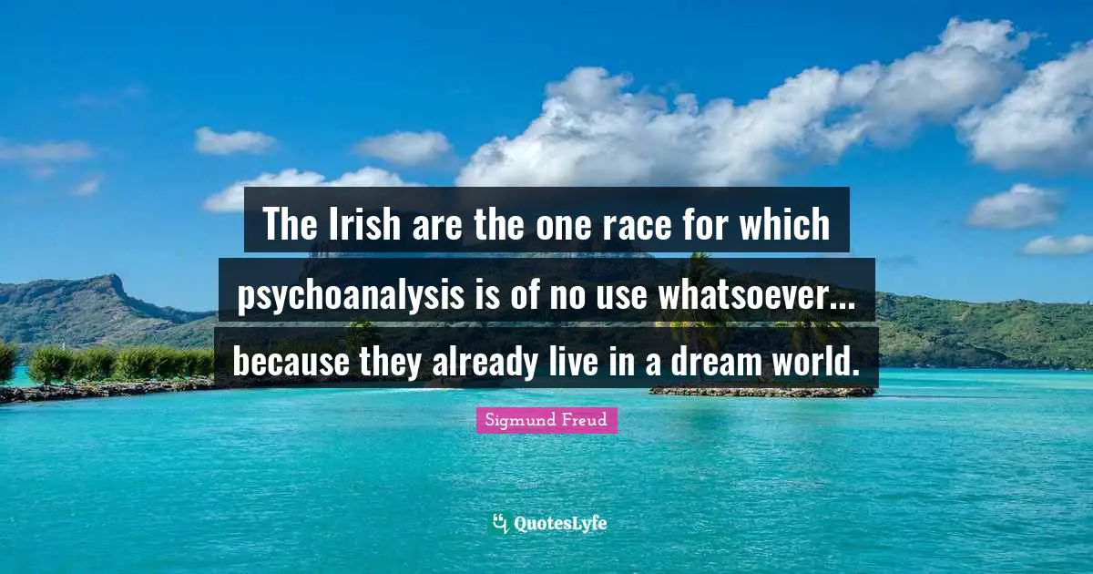 The Irish are the one race for which psychoanalysis is of no use whatsoever... because they already live in a dream world.