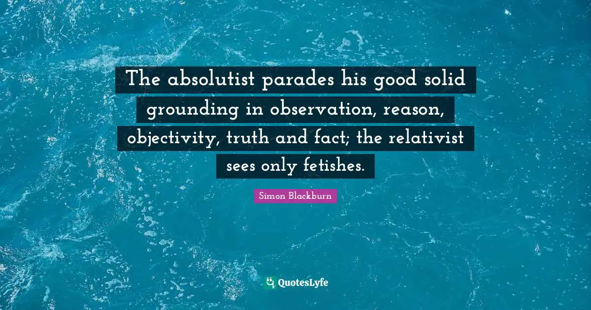 Grounding Quotes: "The absolutist parades his good solid grounding in observation, reason, objectivity, truth and fact; the relativist sees only fetishes."