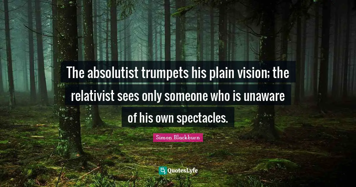 The absolutist trumpets his plain vision; the relativist sees only someone who is unaware of his own spectacles.