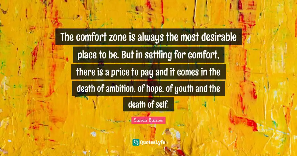 Desirable Quotes: "The comfort zone is always the most desirable place to be. But in settling for comfort, there is a price to pay and it comes in the death of ambition, of hope, of youth and the death of self."