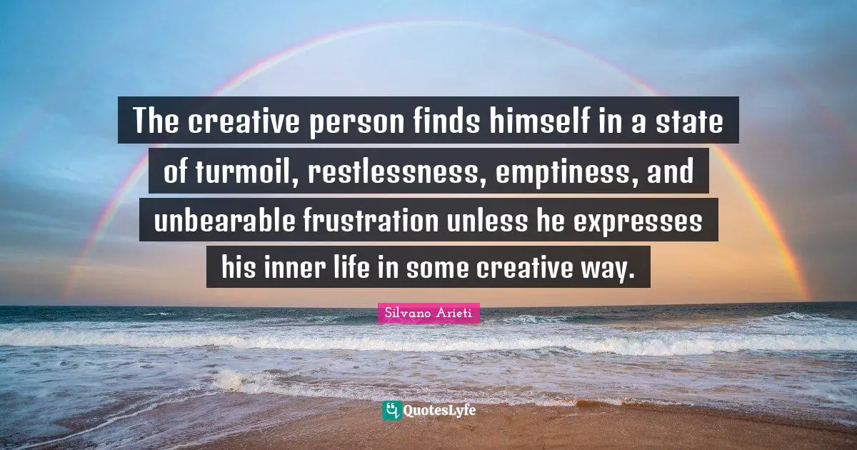 Emptiness Quotes: "The creative person finds himself in a state of turmoil, restlessness, emptiness, and unbearable frustration unless he expresses his inner life in some creative way."