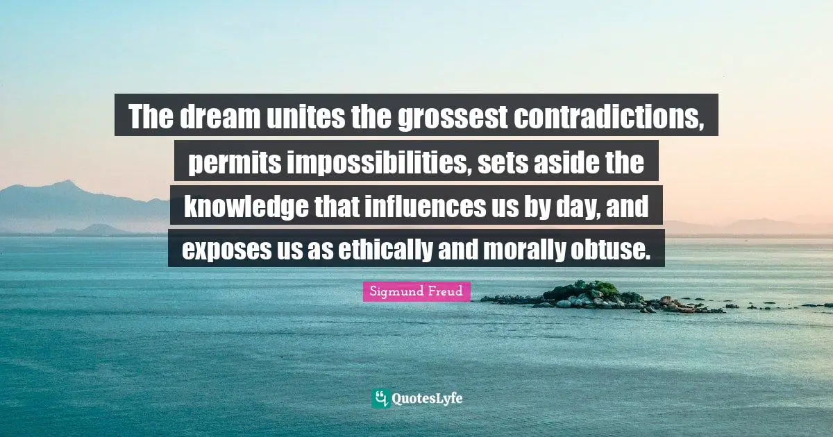 The dream unites the grossest contradictions, permits impossibilities, sets aside the knowledge that influences us by day, and exposes us as ethically and morally obtuse.