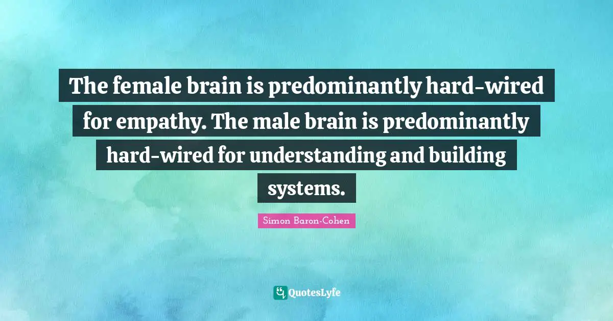 The female brain is predominantly hard-wired for empathy. The male brain is predominantly hard-wired for understanding and building systems.