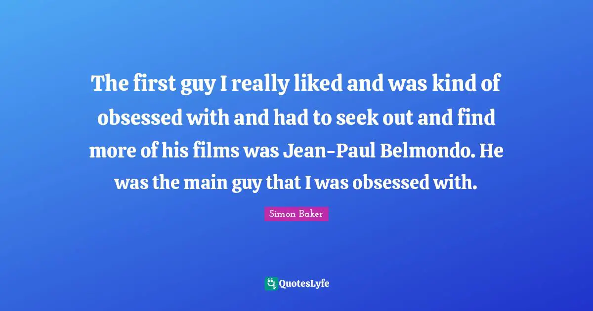 The first guy I really liked and was kind of obsessed with and had to seek out and find more of his films was Jean-Paul Belmondo. He was the main guy that I was obsessed with.