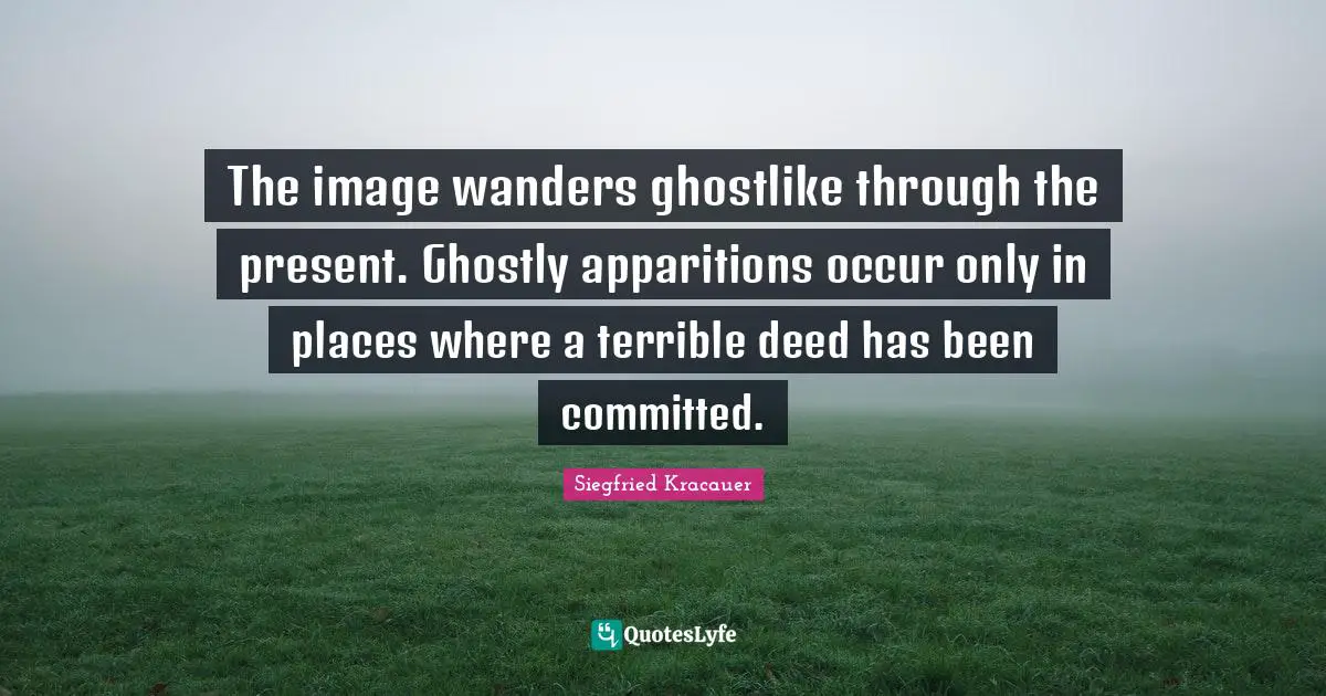 The image wanders ghostlike through the present. Ghostly apparitions occur only in places where a terrible deed has been committed.