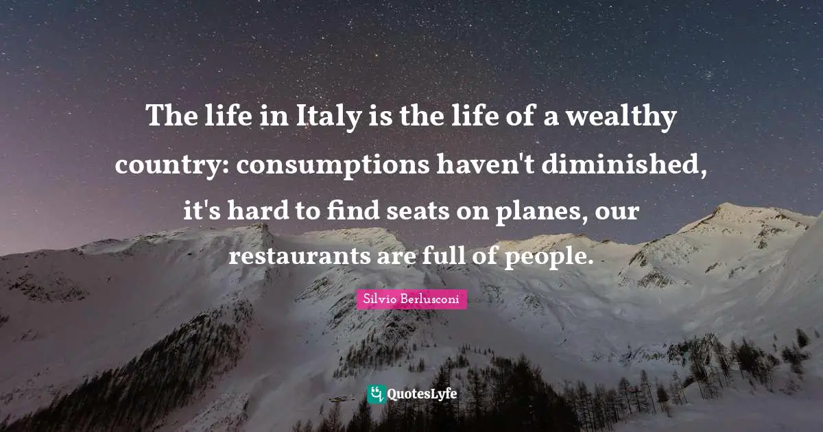 The life in Italy is the life of a wealthy country: consumptions haven't diminished, it's hard to find seats on planes, our restaurants are full of people.