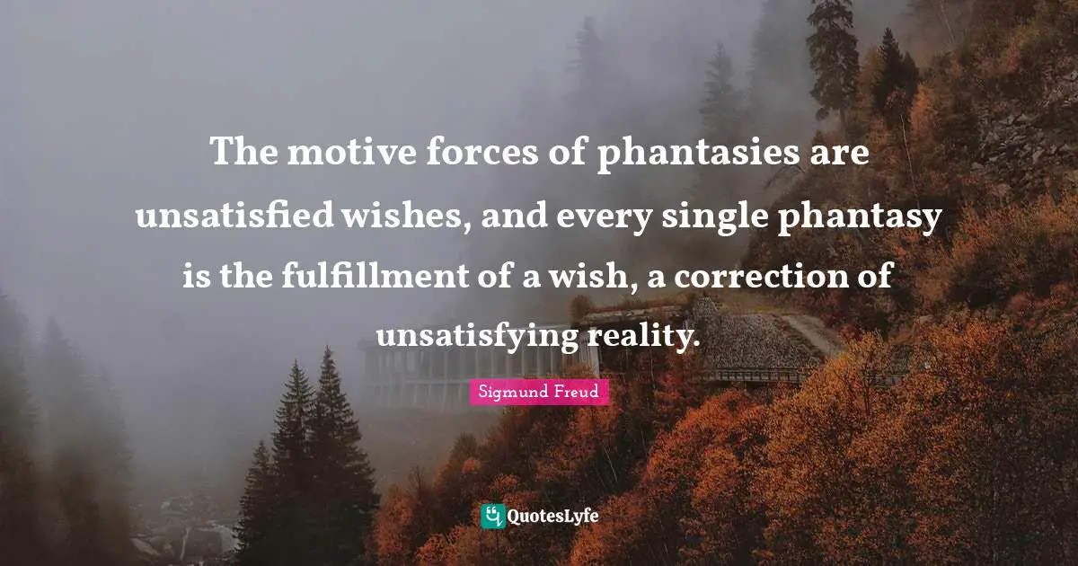 The motive forces of phantasies are unsatisfied wishes, and every single phantasy is the fulfillment of a wish, a correction of unsatisfying reality.