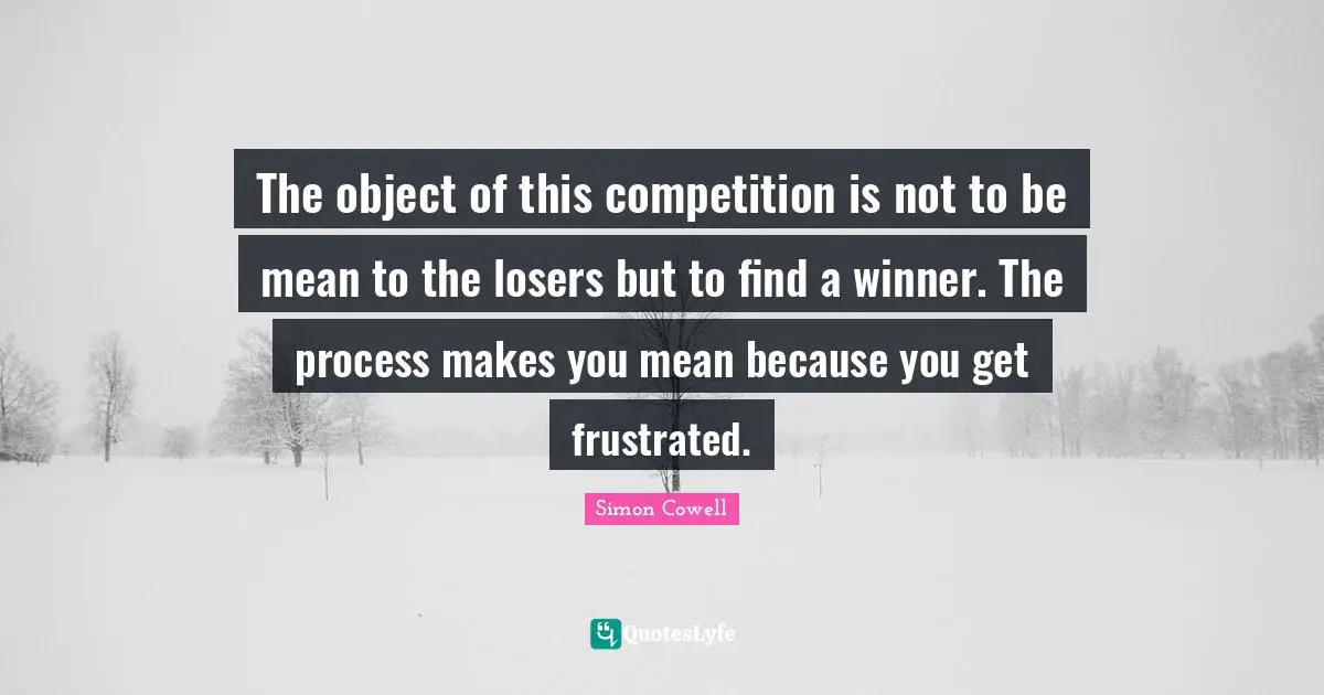 Frustrated Quotes: "The object of this competition is not to be mean to the losers but to find a winner. The process makes you mean because you get frustrated."